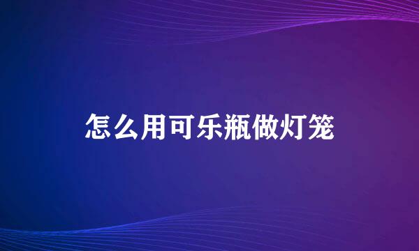 怎么用可乐瓶做灯笼
