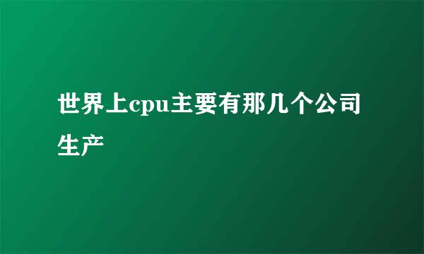世界上cpu主要有那几个公司生产