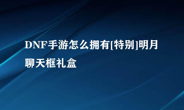 DNF手游怎么拥有[特别]明月聊天框礼盒