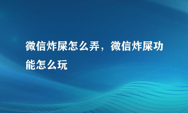 微信炸屎怎么弄，微信炸屎功能怎么玩