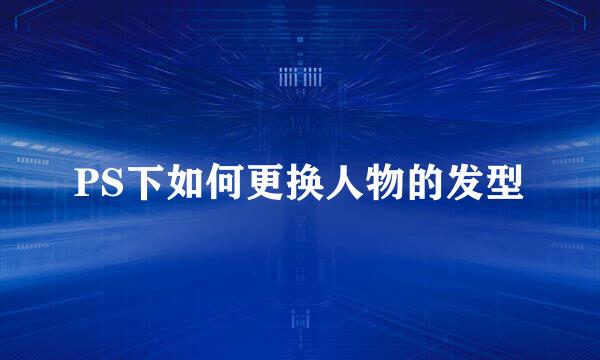 PS下如何更换人物的发型