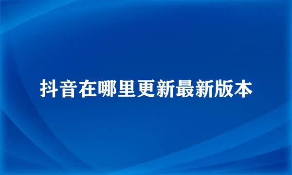 抖音在哪里更新最新版本