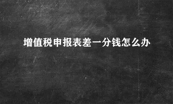 增值税申报表差一分钱怎么办