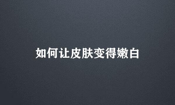 如何让皮肤变得嫩白