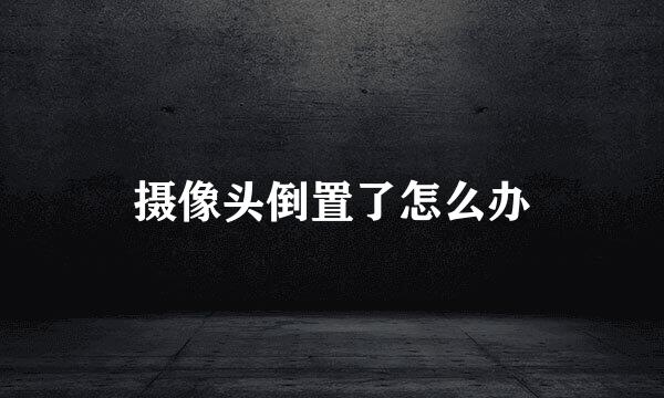摄像头倒置了怎么办