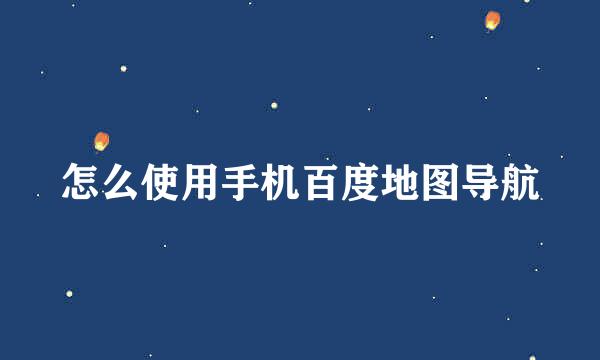 怎么使用手机百度地图导航