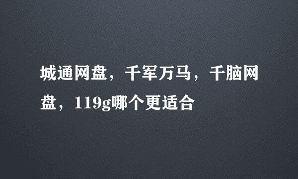 城通网盘，千军万马，千脑网盘，119g哪个更适合