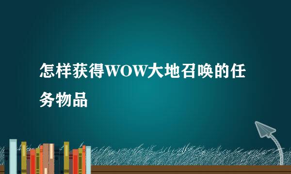 怎样获得WOW大地召唤的任务物品