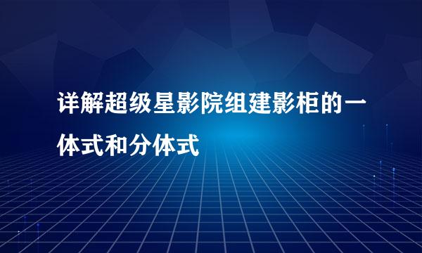 详解超级星影院组建影柜的一体式和分体式