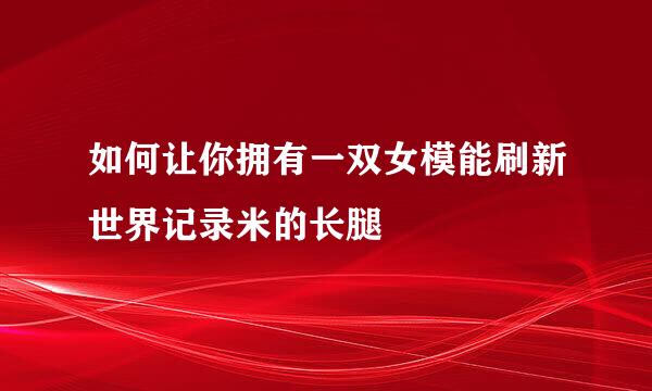 如何让你拥有一双女模能刷新世界记录米的长腿