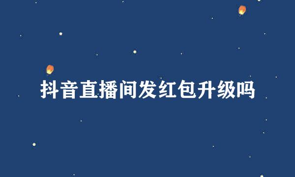 抖音直播间发红包升级吗