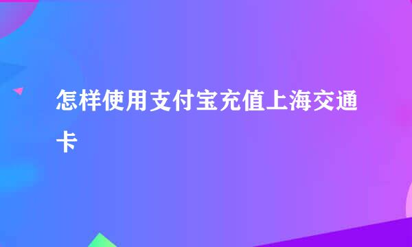怎样使用支付宝充值上海交通卡