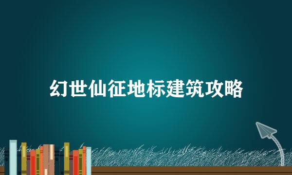 幻世仙征地标建筑攻略
