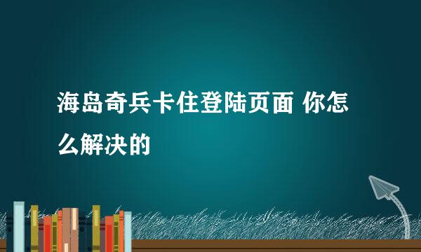 海岛奇兵卡住登陆页面 你怎么解决的
