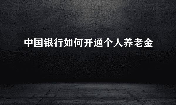中国银行如何开通个人养老金