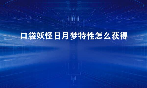 口袋妖怪日月梦特性怎么获得
