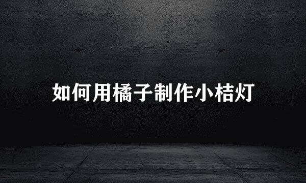 如何用橘子制作小桔灯