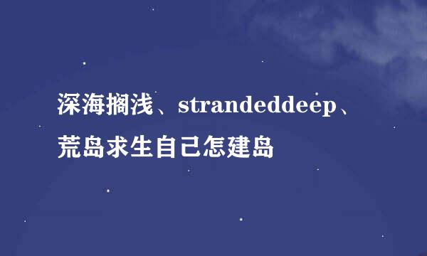 深海搁浅、strandeddeep、荒岛求生自己怎建岛