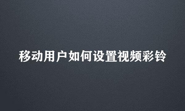 移动用户如何设置视频彩铃