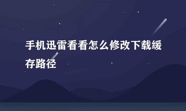 手机迅雷看看怎么修改下载缓存路径