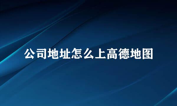 公司地址怎么上高德地图