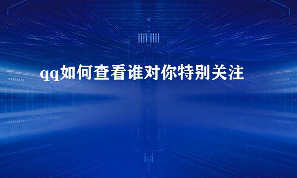 qq如何查看谁对你特别关注
