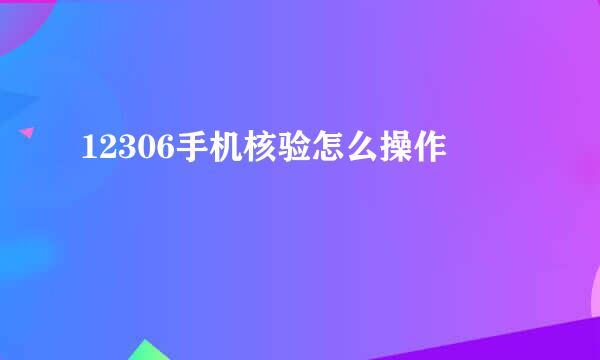 12306手机核验怎么操作