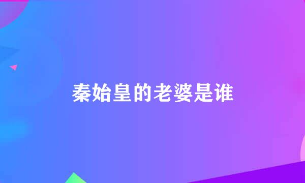 秦始皇的老婆是谁