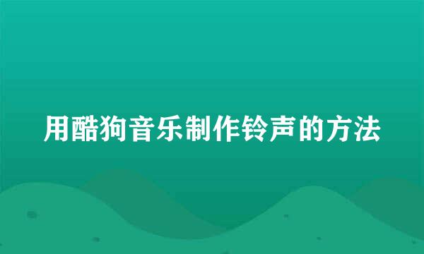 用酷狗音乐制作铃声的方法