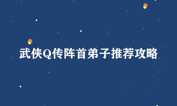 武侠Q传阵首弟子推荐攻略