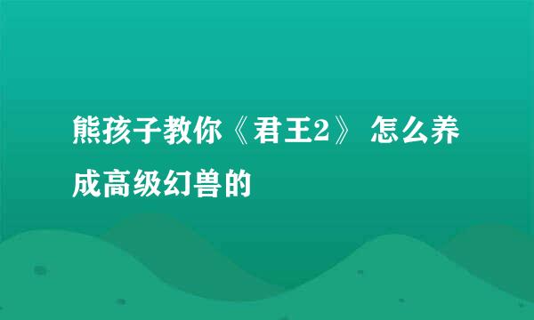 熊孩子教你《君王2》 怎么养成高级幻兽的