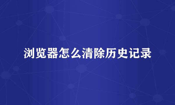 浏览器怎么清除历史记录
