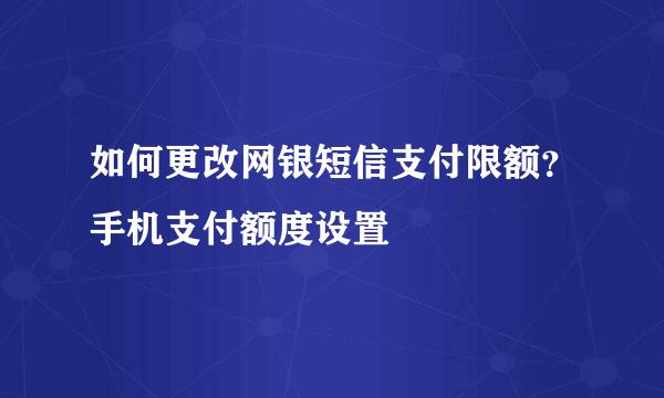 如何更改网银短信支付限额？手机支付额度设置