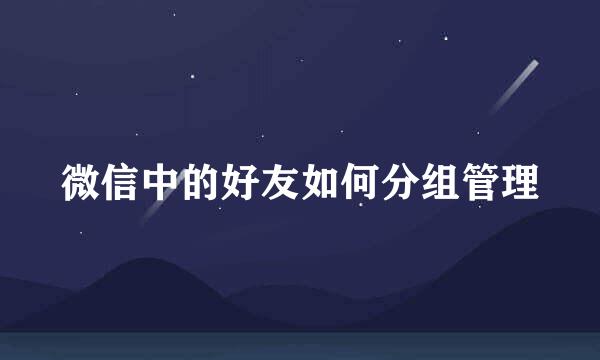 微信中的好友如何分组管理