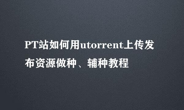 PT站如何用utorrent上传发布资源做种、辅种教程