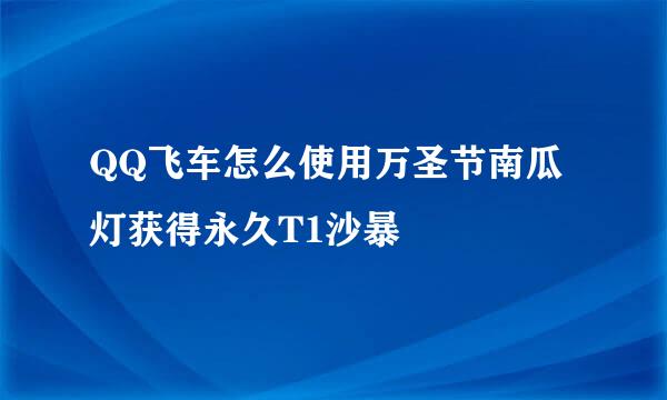 QQ飞车怎么使用万圣节南瓜灯获得永久T1沙暴