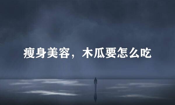 瘦身美容，木瓜要怎么吃