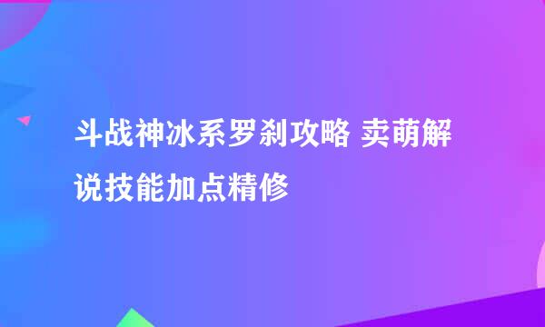 斗战神冰系罗刹攻略 卖萌解说技能加点精修