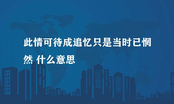 此情可待成追忆只是当时已惘然 什么意思