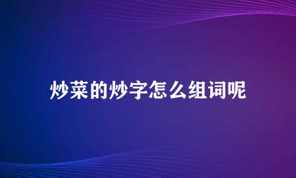 炒菜的炒字怎么组词呢