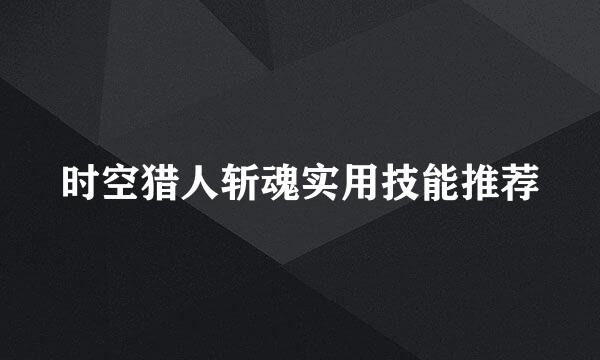 时空猎人斩魂实用技能推荐