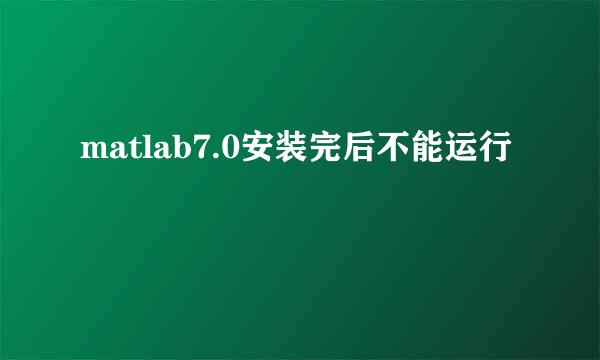 matlab7.0安装完后不能运行