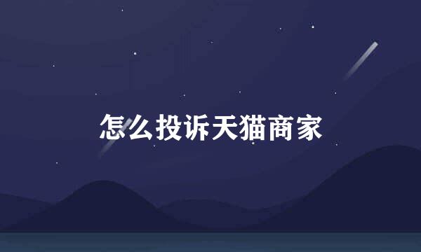 怎么投诉天猫商家