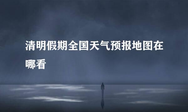 清明假期全国天气预报地图在哪看