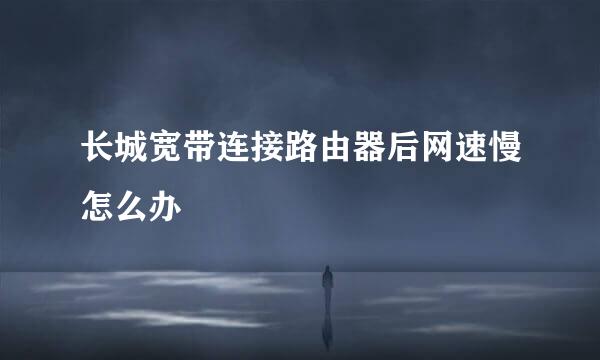 长城宽带连接路由器后网速慢怎么办