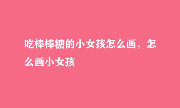 吃棒棒糖的小女孩怎么画，怎么画小女孩