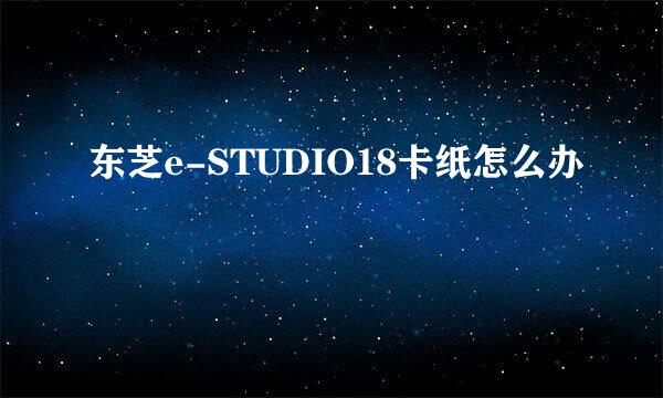 东芝e-STUDIO18卡纸怎么办