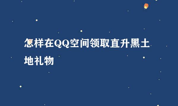 怎样在QQ空间领取直升黑土地礼物