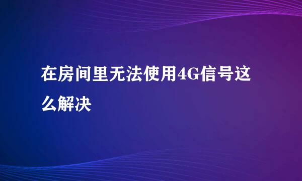 在房间里无法使用4G信号这么解决