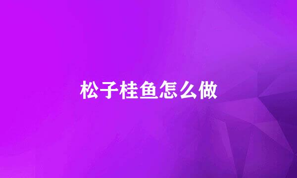 松子桂鱼怎么做